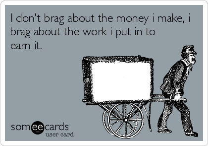 I don't brag about the money i make, i
brag about the work i put in to
earn it.