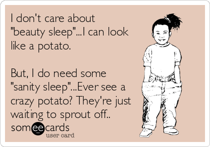 I don't care about
"beauty sleep"...I can look
like a potato.

But, I do need some
"sanity sleep"...Ever see a
crazy potato? They're just
waiting to sprout off..