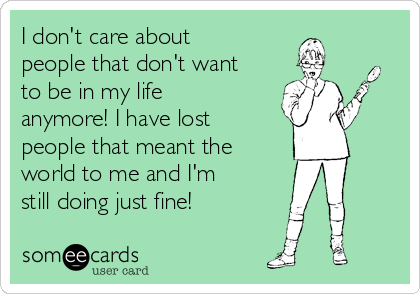 I don't care about
people that don't want
to be in my life
anymore! I have lost
people that meant the
world to me and I'm
still doing just fine!