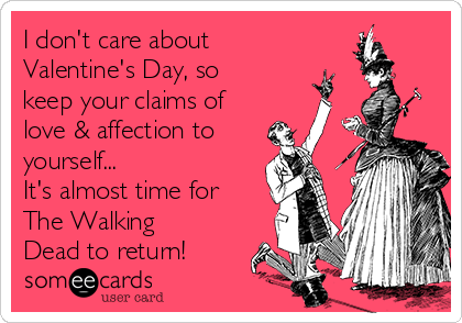 I don't care about 
Valentine's Day, so
keep your claims of
love & affection to
yourself...
It's almost time for
The Walking
Dead to return!