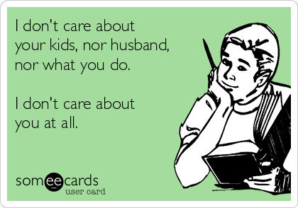 I don't care about
your kids, nor husband,
nor what you do.

I don't care about
you at all.