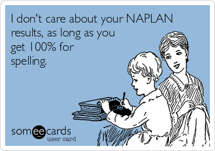 I don't care about your NAPLAN
results, as long as you
get 100% for
spelling.