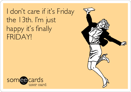 I don’t care if it’s Friday
the 13th. I’m just
happy it’s finally
FRIDAY!