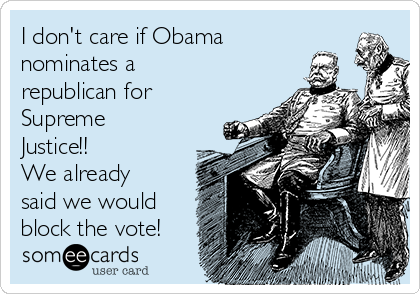 I don't care if Obama
nominates a
republican for
Supreme
Justice!!
We already
said we would
block the vote! 