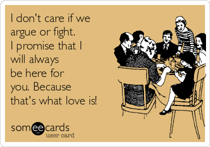 I don't care if we
argue or fight.
I promise that I
will always 
be here for
you. Because
that's what love is! 