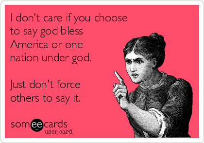 I don't care if you choose
to say god bless
America or one
nation under god.

Just don't force
others to say it.