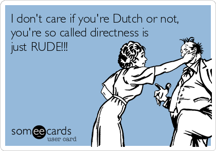 I don't care if you're Dutch or not,
you're so called directness is
just RUDE!!!