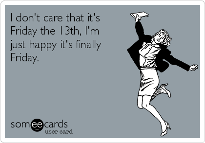 I don't care that it's
Friday the 13th, I'm
just happy it's finally
Friday.