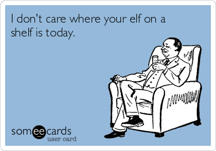 I don't care where your elf on a
shelf is today.