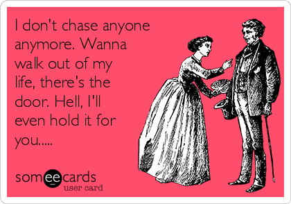 I don't chase anyone
anymore. Wanna
walk out of my
life, there's the
door. Hell, I'll
even hold it for
you.....