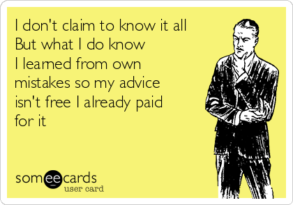 I don't claim to know it all 
But what I do know 
I learned from own
mistakes so my advice
isn't free I already paid
for it