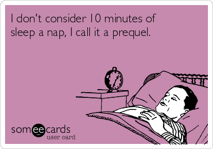 I don't consider 10 minutes of
sleep a nap, I call it a prequel.