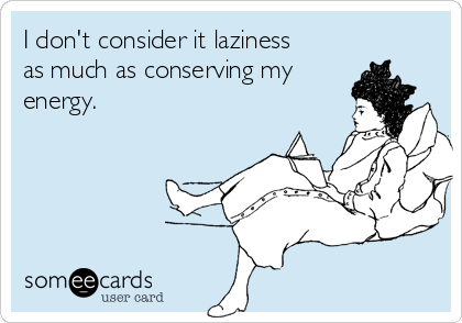 I don't consider it laziness
as much as conserving my
energy.