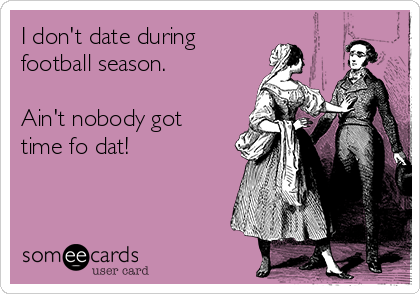 I don't date during
football season. 

Ain't nobody got
time fo dat!