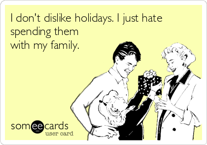 I don't dislike holidays. I just hate
spending them
with my family.