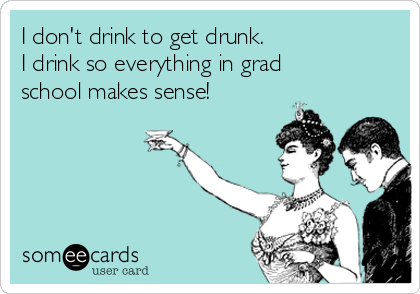 I don't drink to get drunk.
I drink so everything in grad
school makes sense!