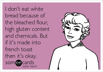 I don't eat white
bread because of
the bleached flour,
high gluten content
and chemicals. But
if it's made into
french toast
then it's okay.