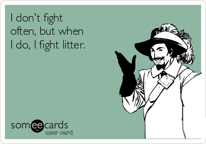 I don't fight 
often, but when
I do, I fight litter.