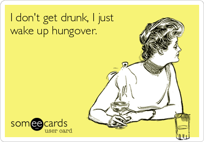 I don't get drunk, I just
wake up hungover.