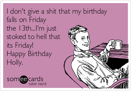 I don't give a shit that my birthday
falls on Friday
the 13th...I'm just
stoked to hell that
its Friday!
Happy Birthday
Holly.