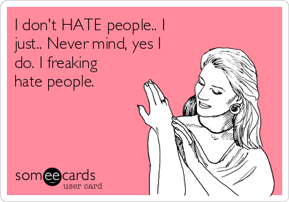 I don't HATE people.. I
just.. Never mind, yes I
do. I freaking
hate people.