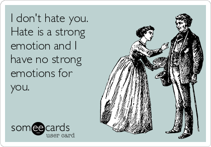 I don't hate you.
Hate is a strong
emotion and I
have no strong
emotions for
you.