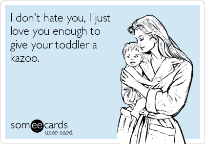 I don't hate you, I just
love you enough to
give your toddler a
kazoo.