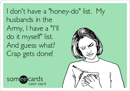 I don't have a "honey-do" list.  My
husbands in the
Army, I have a "I'll
do it myself" list. 
And guess what? 
Crap gets done!