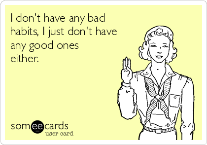 I don't have any bad
habits, I just don't have
any good ones
either.