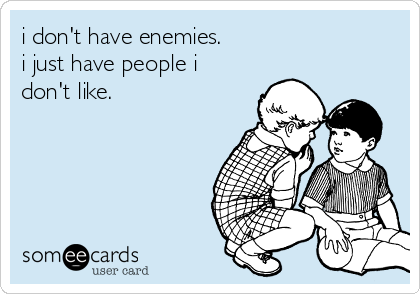 i don't have enemies. 
i just have people i
don't like.  