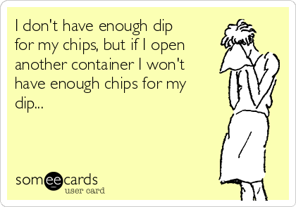 I don't have enough dip
for my chips, but if I open
another container I won't
have enough chips for my
dip...