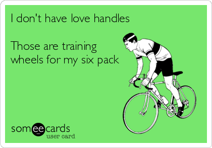 I don't have love handles

Those are training 
wheels for my six pack