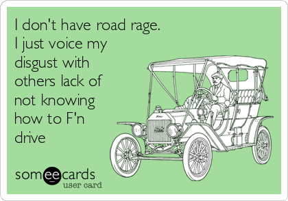 I don't have road rage.
I just voice my
disgust with
others lack of
not knowing
how to F'n
drive