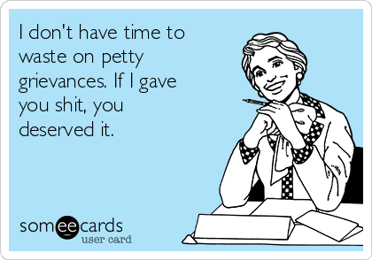 I don't have time to
waste on petty
grievances. If I gave
you shit, you
deserved it. 