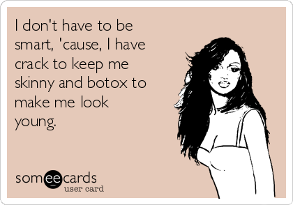 I don't have to be
smart, 'cause, I have
crack to keep me
skinny and botox to
make me look
young.