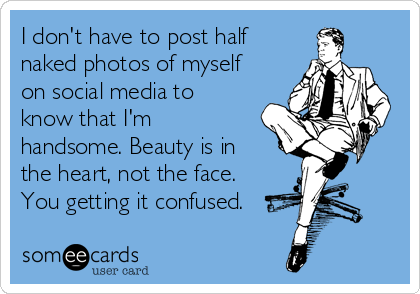 I don't have to post half
naked photos of myself
on social media to
know that I'm
handsome. Beauty is in
the heart, not the face.
You getting it confused.