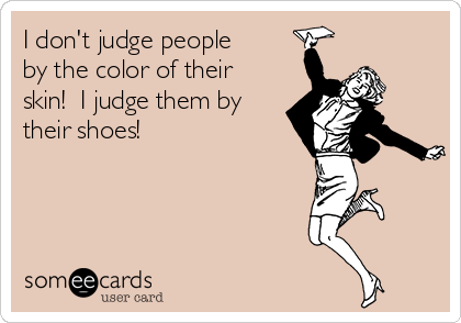 I don't judge people
by the color of their
skin!  I judge them by
their shoes!