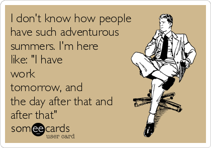 I don't know how people
have such adventurous
summers. I'm here
like: "I have
work
tomorrow, and
the day after that and
after that"