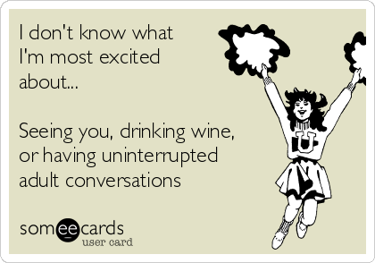 I don't know what 
I'm most excited
about...

Seeing you, drinking wine,
or having uninterrupted
adult conversations