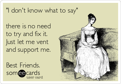 "I don't know what to say"

there is no need
to try and fix it. 
Just let me vent
and support me.

Best Friends.