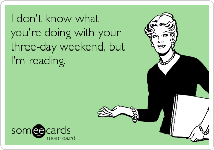 I don't know what
you're doing with your 
three-day weekend, but
I'm reading.