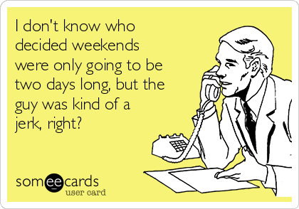 I don't know who
decided weekends
were only going to be
two days long, but the
guy was kind of a
jerk, right?