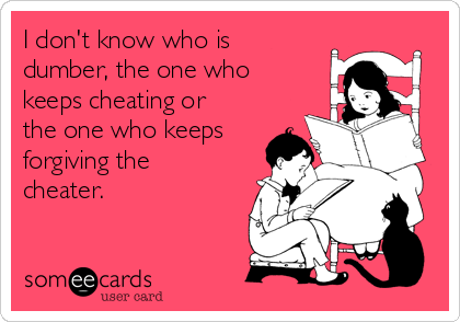 I don't know who is
dumber, the one who
keeps cheating or
the one who keeps
forgiving the
cheater. 