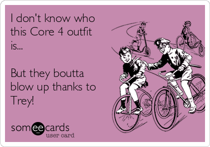 I don't know who 
this Core 4 outfit
is...

But they boutta
blow up thanks to
Trey!