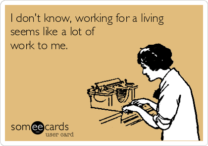 I don't know, working for a living
seems like a lot of
work to me.  