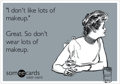 "I don't like lots of
makeup."

Great. So don't
wear lots of
makeup.