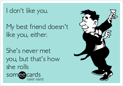 I don't like you.

My best friend doesn't
like you, either.

She's never met
you, but that's how
she rolls