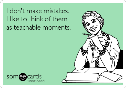 I don't make mistakes.
I like to think of them
as teachable moments.