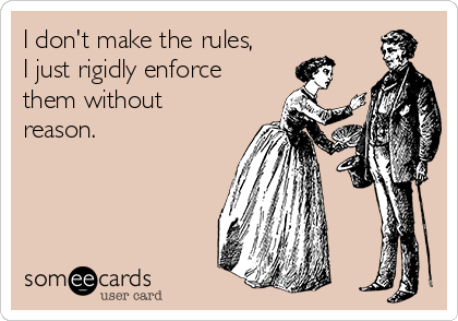 I don't make the rules,
I just rigidly enforce
them without
reason.