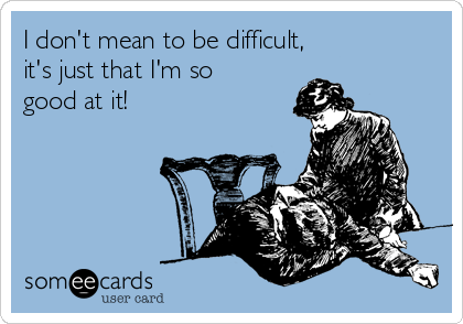 I don't mean to be difficult, 
it's just that I'm so
good at it!